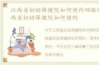 江西省妇幼保健院如何预约四维彩超，江西省妇幼保健院如何预约