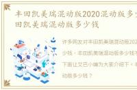 丰田凯美瑞混动版2020混动版多少钱，丰田凯美瑞混动版多少钱