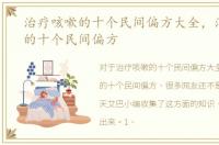 治疗咳嗽的十个民间偏方大全，治疗咳嗽的十个民间偏方