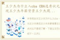 王少杰为什么入cba CBA选秀状元王少杰表现王少杰年薪背景王少杰周琦优缺点对比