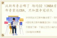 汉斯布鲁去哪了 场均32 13NBA首轮秀汉斯布鲁重返CBA，只加盟争冠球队