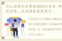 日乙联赛比分赛程2022积分表 两队近期表现强势，此役谁能获胜呢日乙 新泻天鹅 VS 金泽塞维根