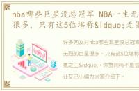 nba哪些巨星没总冠军 NBA一生无冠的巨星很多，只有这5位堪称“无冕之王”，你赞同吗