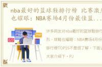 nba最好的篮球鞋排行榜 比赛激烈，球鞋也耀眼：NBA赛场4月份最佳篮球鞋排行榜TOP15