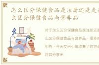 怎么区分保健食品是注册还是走备案，怎么区分保健食品与营养品