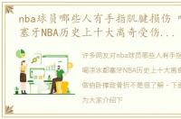 nba球员哪些人有手指肌腱损伤 喝凉水都塞牙NBA历史上十大离奇受伤：乐福做俯卧撑致骨折