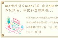 nba哪些得过ncaa冠军 盘点NBA和NCAA都曾夺冠球员，科比和詹姆斯妥妥的只能看着