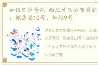 加维巴萨号码 西班牙队公布最新球员号码：佩德里10号、加维9号