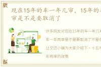 现在15年的车一年几审，15年的车一年两审是不是要取消了