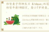 郑智妻子邵娜生日 “双冠王”郑智年薪1900万，娶小7岁娇妻，2022年正式退居二线