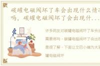 碳罐电磁阀坏了车会出现什么情况需要修吗，碳罐电磁阀坏了会出现什么症状