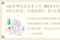 nba有哪些球员是三号 NBA穿3号球衣最强的5大球星：韦德排第2，第1无悬念