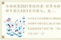 女排联赛2021赛程结果 世界女排联赛积分榜中国队3胜3负仍第七，美国队全胜高居榜首