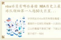 nba球员有哪些毒瘤 NBA历史上最差的十位球队领袖第一入选50大巨星却是公认的毒瘤