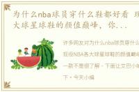 为什么nba球员穿什么鞋都好看 现役NBA各大球星球鞋的颜值巅峰，你喜欢哪一款