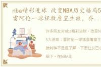 nba精彩进球 改变NBA历史格局5大进球：雷阿伦一球拯救詹皇生涯，乔丹直接封神