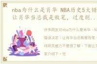 nba为什么是肖华 NBA历史5大错误决定：让肖华当总裁是败笔，过度削弱内线球员威力