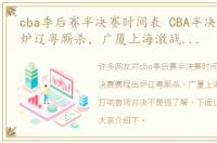 cba季后赛半决赛时间表 CBA半决赛赛程出炉辽粤厮杀，广厦上海激战，12日打响首场对决