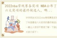 2022nba常规赛各奖项 NBA公布了年度最佳六大奖项的最终候选人，哪个三选一最让人惊讶