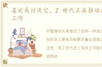 喜欢或讨厌它，Z 世代正在推动在办公室工作