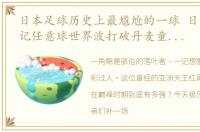 日本足球历史上最尴尬的一球 日本男足两记任意球世界波打破丹麦童话太酸了~