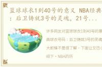 篮球球衣1到40号的意义 NBA经典球衣号码：后卫铸就3号的灵魂，21号定义大前锋