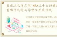 篮球球衣样式图 NBA三十大经典球衣，看看哪件战袍与你曾经并肩作战