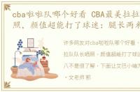 cba啦啦队哪个好看 CBA最美拉拉队队长晒照，颜值超能打了球迷：腿长两米八