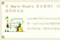 有 Apple Studio 显示器吗？ 以下是更新固件的方法