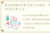 奥运会2021闭幕式在几点播出，奥运会2021闭幕式在几点