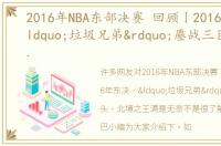 2016年NBA东部决赛 回顾丨2016年东决，“垃圾兄弟”鏖战三巨头，北境之王满是无奈