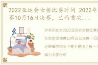 2022亚运会女排比赛时间 2022年女排世锦赛10月16日决赛，巴西首次登顶，还是塞尔维亚卫冕