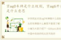 京ag0车牌是什么级别，京ag6开头的车牌是什么意思