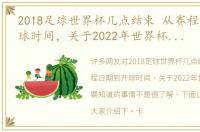 2018足球世界杯几点结束 从赛程日期到开球时间，关于2022年世界杯你需要知道的事情