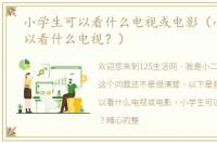 小学生可以看什么电视或电影（小学生可以看什么电视？）