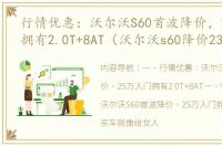 行情优惠：沃尔沃S60首波降价，25万入门拥有2.0T+8AT（沃尔沃s60降价23万元）