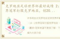 克罗地亚足球世界杯最好成绩 2：14：2世界冠军打服克罗地亚，创20年纪录，赢球=冠军希望