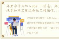 库里为什么加入cba 三消息：库里为何拒绝参加东京奥运会杜兰特缅怀科比，庄神自嘲