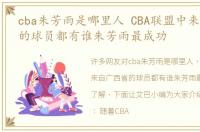 cba朱芳雨是哪里人 CBA联盟中来自广西省的球员都有谁朱芳雨最成功