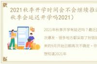 2021秋季开学时间会不会继续推迟（今年秋季会延迟开学吗2021）