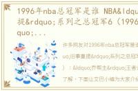 1996年nba总冠军是谁 NBA“旧事重提”系列之总冠军6（1996年）：“乔帮主”王者归来