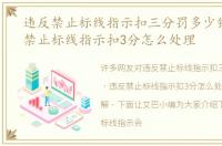 违反禁止标线指示扣三分罚多少钱，违反禁止标线指示扣3分怎么处理