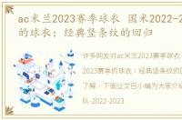 ac米兰2023赛季球衣 国米2022-2023赛季的球衣：经典竖条纹的回归