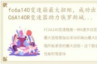 fc6a140变速箱最大扭矩，成功出海!双特FC6A140R变速器助力俄罗斯城市交通运输快速