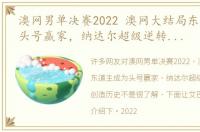 澳网男单决赛2022 澳网大结局东道主成为头号赢家，纳达尔超级逆转，夺冠创造历史