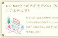 400-500分上的医科大学2021（500分能上什么医科大学）