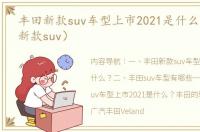 丰田新款suv车型上市2021是什么？（丰田新款suv）