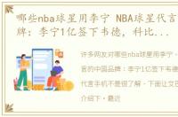 哪些nba球星用李宁 NBA球星代言的中国品牌：李宁1亿签下韦德，科比库里代言手机