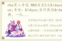 nba黑八奇迹 NBA历史5大“黑八”奇迹：“金州匪徒”堪称经典，一队杀进总决赛