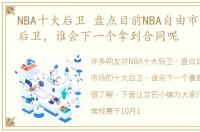 NBA十大后卫 盘点目前NBA自由市场的十大后卫，谁会下一个拿到合同呢